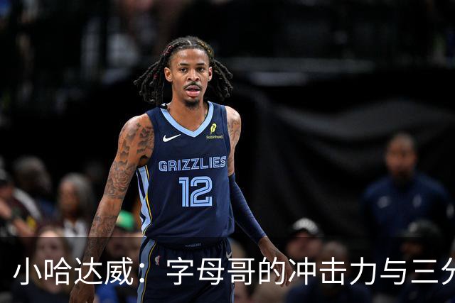 小哈达威：字母哥的冲击力与三分火力为球队带来观赏性篮球
