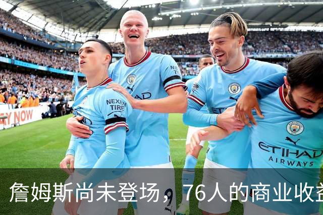 詹姆斯尚未登场，76人的商业收益已现惊人增长